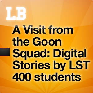 A Visit from the Goon Squad: Digital Stories by LST 400 students